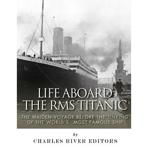 Life Aboard the RMS Titanic: The Maiden Voyage Before the Sinking of the World's Most Famous Ship
