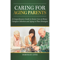 Caring for Aging Parents: A Comprehensive Guide to Senior Care at Home: Caregiver Selection and Aging in Place Strategies