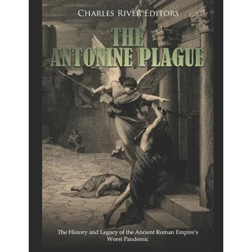The Antonine Plague: The History and Legacy of the Ancient Roman Empire's Worst Pandemic