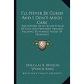 I'll Never Be Cured And I Don't Much Care: The History Of An Acute Attack Of Golf And Pertinent Remarks Relating To Various Places Of Treatment