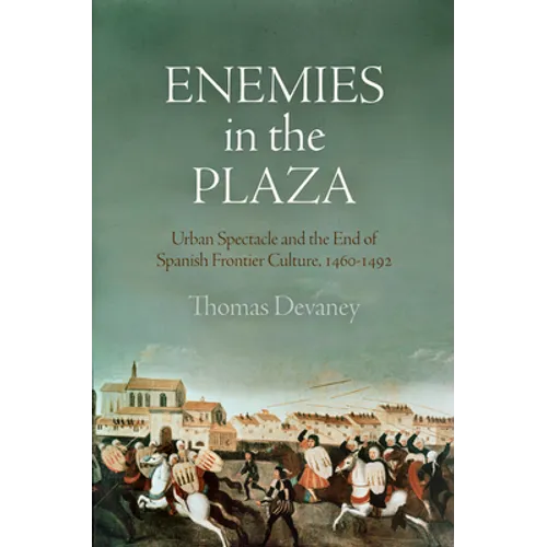 Enemies in the Plaza: Urban Spectacle and the End of Spanish Frontier Culture, 1460-1492
