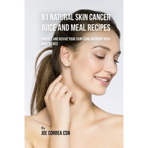 91 Natural Skin Cancer Juice and Meal Recipes: Protect and Revive Your Skin Using Nutrient-Rich Ingredients