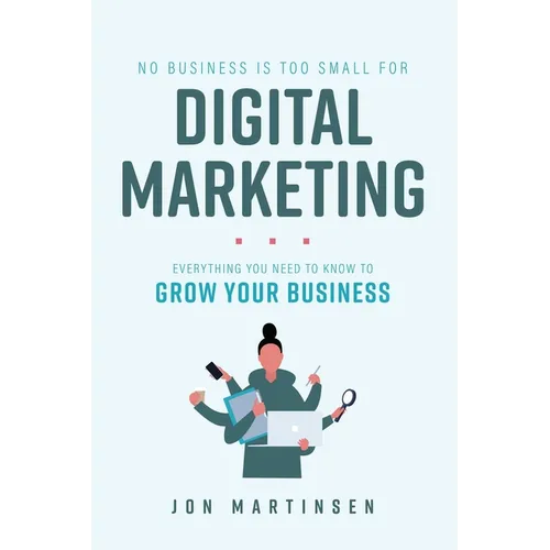 No Business Is Too Small for Digital Marketing: Everything You Need to Know to Grow Your Business