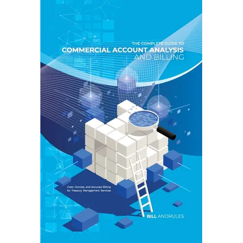 The Complete Guide to Commercial Account Analysis AND Billing: Clear, Concise, and Accurate Billing for Treasury Management Services