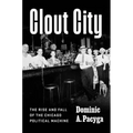 Clout City: The Rise and Fall of the Chicago Political Machine