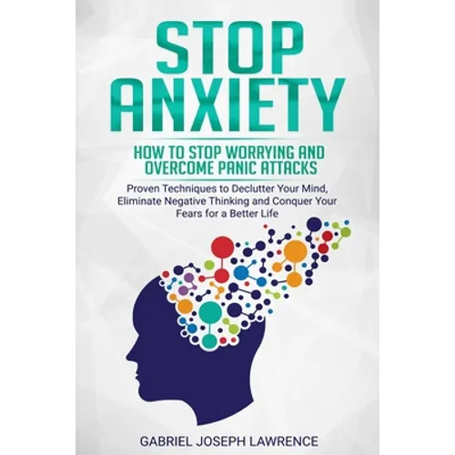 Stop Anxiety: How to Stop Worrying and Overcome Panic Attacks. Proven Techniques to Declutter Your Mind, Eliminate Negative Thinking