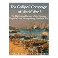 The Gallipoli Campaign of World War I: The History and Legacy of the Ottoman Empire's Lone Victory during the Great War
