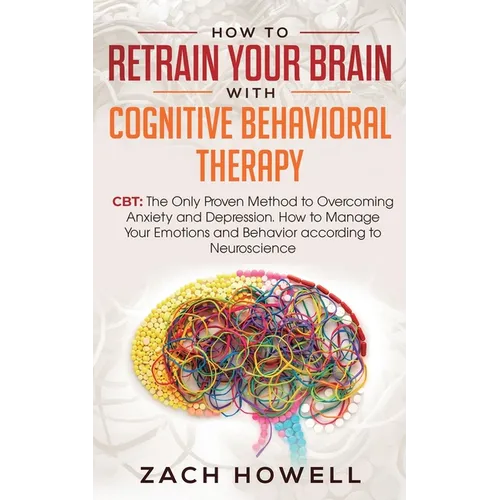 How to Retrain Your Brain with Cognitive Behavioral Therapy: CBT: The Only Proven Method to Overcoming Anxiety and Depression. How to Manage Your Emot