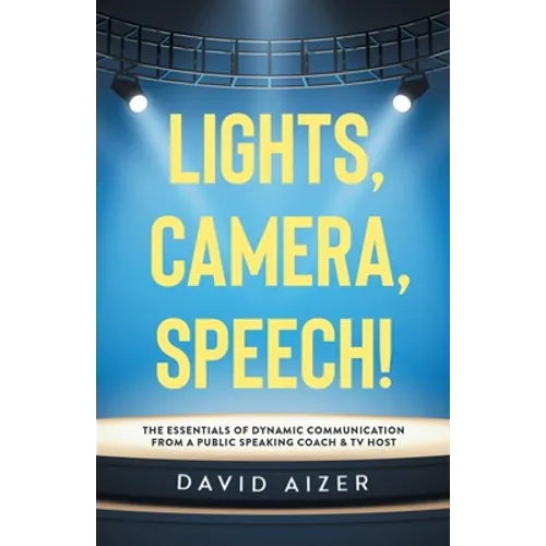Lights, Camera, Speech!: The Essentials Of Dynamic Communication From A Public Speaking Coach & TV Host