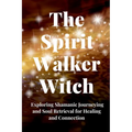The Spirit Walker Witch: Exploring Shamanic Journeying and Soul Retrieval for Healing and Connection
