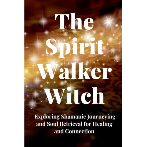 The Spirit Walker Witch: Exploring Shamanic Journeying and Soul Retrieval for Healing and Connection
