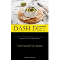 Dash Diet: Learn To Live Healthier With These Simple Meal Prep Recipes For Blood Pressure Control And Hypertension (A Groundbreaking Method For Increa