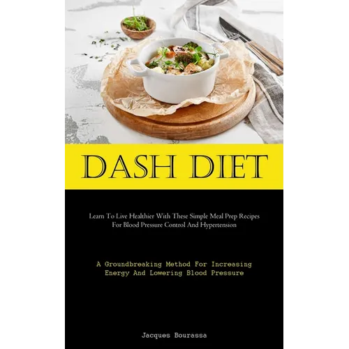 Dash Diet: Learn To Live Healthier With These Simple Meal Prep Recipes For Blood Pressure Control And Hypertension (A Groundbreaking Method For Increa