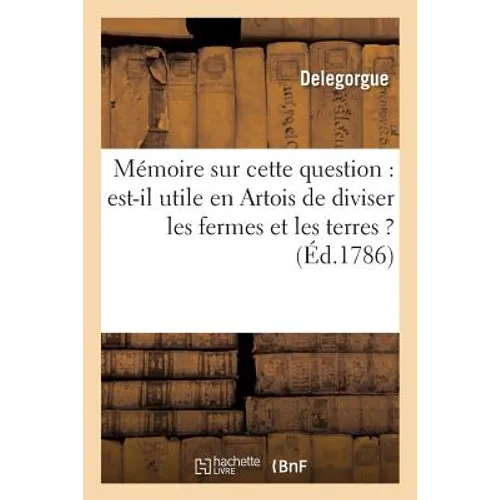 Mémoire Sur Cette Question: Utile En Artois de Diviser Les Fermes Et Exploitations Des Terres ?: Ouvrage Qui a Remporté Le Prix À l'Académie d'Arras L