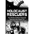 Holocaust Rescuers: True Stories Of Brave Holocaust Rescuers Who Saved The Destitute Prisoners Of Auschwitz