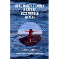 Heal Money Trauma & Create Sustainable Wealth: The No BS Approach to Financial Enlightenment