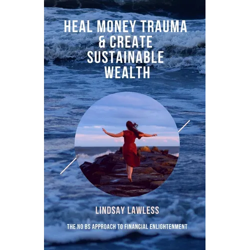 Heal Money Trauma & Create Sustainable Wealth: The No BS Approach to Financial Enlightenment