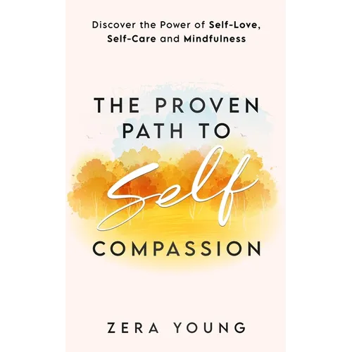The Proven Path to Self-Compassion: Discover the Power of Self-Love, Self-Care & Mindfulness