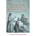 A Practical Theology of Family Worship: Richard Baxter's Timeless Encouragement for Today's Home