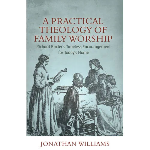A Practical Theology of Family Worship: Richard Baxter's Timeless Encouragement for Today's Home