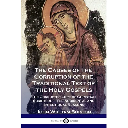 The Causes of the Corruption of the Traditional Text of the Holy Gospels: The Corrupted Lore of Christian Scripture - The Accidental and Intentional R