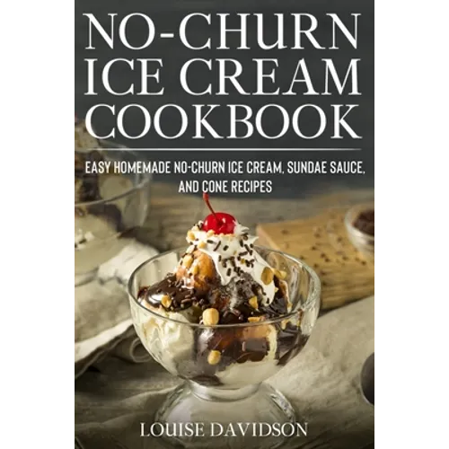 No-Churn Ice Cream Cookbook: Quick and Easy Homemade No-Churn Ice Cream, Sundae Sauce, and Cone Recipes