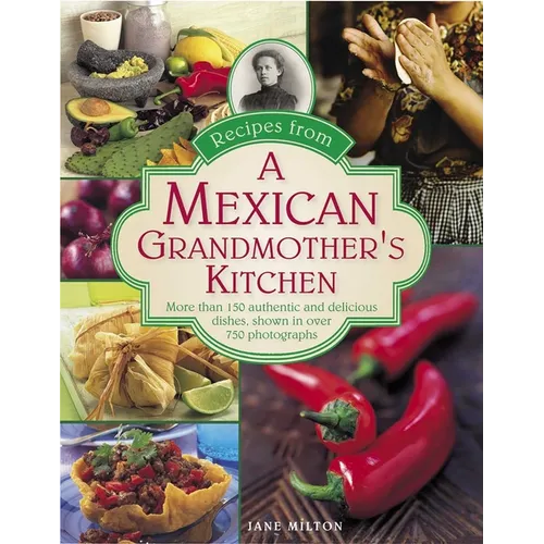 Recipes from a Mexican Grandmother's Kitchen: More Than 150 Authentic and Delicious Dishes, Shown in Over 750 Photographs