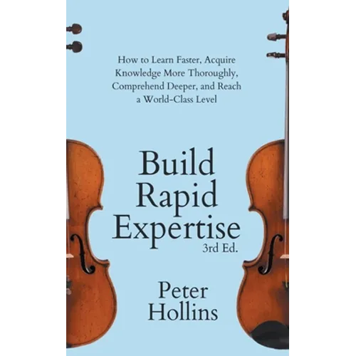 Build Rapid Expertise: How to Learn Faster, Acquire Knowledge More Thoroughly, Comprehend Deeper, and Reach a World-Class Level (3rd Ed.)