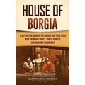 House of Borgia: A Captivating Guide to the Borgias and Their Feuds with the Medici Family, Sforza Dynasty, and Girolamo Savonarola