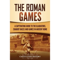 The Roman Games: A Captivating Guide to the Gladiators, Chariot Races, and Games in Ancient Rome