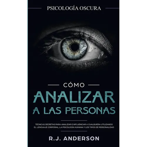 Cómo analizar a las personas: Psicología Oscura - Técnicas secretas para analizar e influenciar a cualquiera utilizando el lenguaje corporal, la ... y