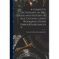 A Complete Dictionary of dry Goods and History of Silk, Cotton, Linen, Wool and Other Fibrous Substances