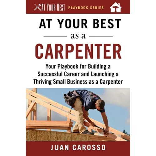 At Your Best as a Carpenter: Your Playbook for Building a Successful Career and Launching a Thriving Small Business as a Carpenter