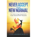 Never Accept Your New Normal: The Story of Using Neuroscience to Turn Trauma in Triumph
