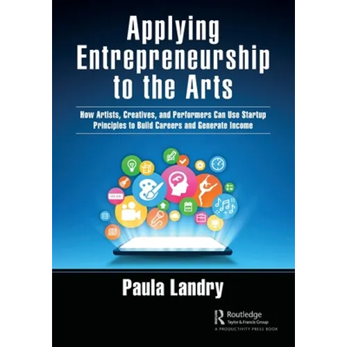 Applying Entrepreneurship to the Arts: How Artists, Creatives, and Performers Can Use Startup Principles to Build Careers and Generate Income