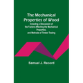 The Mechanical Properties of Wood; Including a Discussion of the Factors Affecting the Mechanical Properties, and Methods of Timber Testing