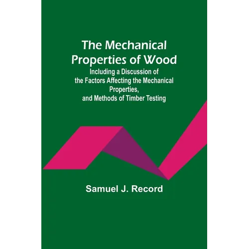 The Mechanical Properties of Wood; Including a Discussion of the Factors Affecting the Mechanical Properties, and Methods of Timber Testing