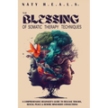 The Blessing of Somatic Therapy Techniques: A Comprehensive Beginner's Guide to Release Trauma, Reveal Peace & Rewire Mind-Body Connections