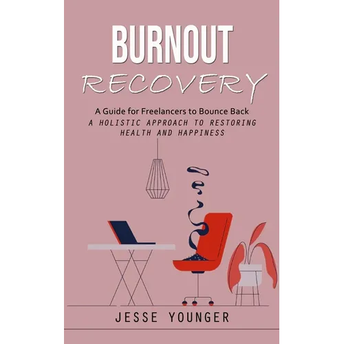 Burnout Recovery: A Guide for Freelancers to Bounce Back (A Holistic Approach to Restoring Health and Happiness)