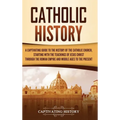 Catholic History: A Captivating Guide to the History of the Catholic Church, Starting with the Teachings of Jesus Christ Through the Roman Empire and