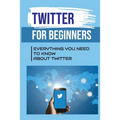 Twitter For Beginners: Everything You Need To Know About Twitter: How To Use Twitter Without An Account