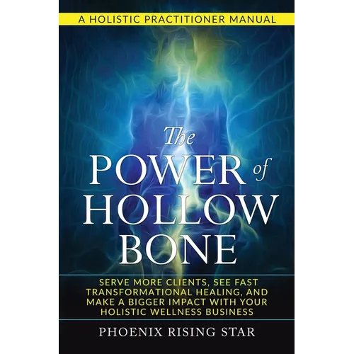 The Power of the Hollow Bone: Serve More Clients, See Fast Transformational Healing, and Make a Bigger Impact with Your Holistic Wellness Business