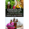 Essential Oil for Healthy Life: The Complete User Guide to Essential Oil + Health Benefits