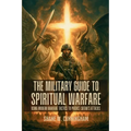 The Military Guide to Spiritual Warfare: Using Modern Warfare Tactics to Predict Satan's Attacks