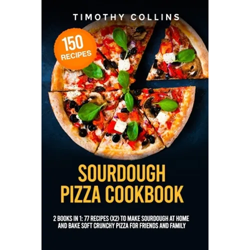 Sourdough Pizza Cookbook: 2 Books In 1: 77 Recipes (x2) To Make Sourdough At Home And Bake Soft Crunchy Pizza For Friends And Family