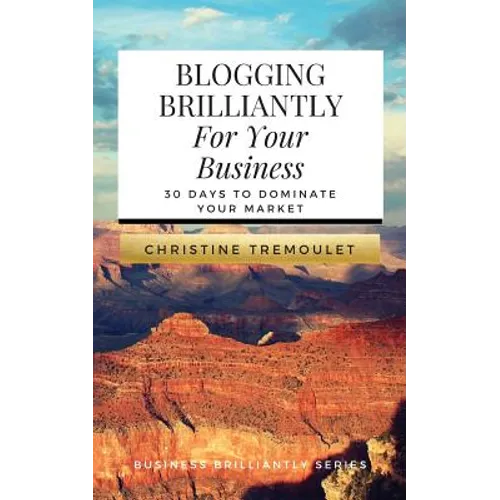Blogging Brilliantly For Your Business: 30 Days to Dominate Your Market
