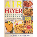 Air Fryer Cookbook for Beginners: 500 Instant, Healthy, Delicious Recipes To Fry, Roast, Grill and Bake