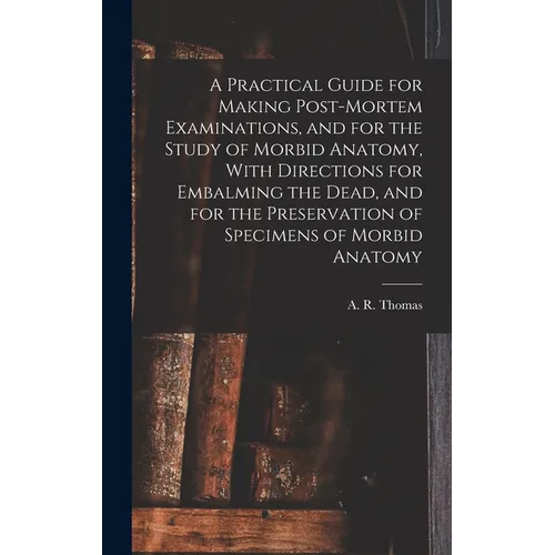A Practical Guide for Making Post-mortem Examinations, and for the Study of Morbid Anatomy, With Directions for Embalming the Dead, and for the Preser