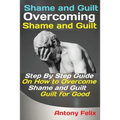 Shame and Guilt Overcoming Shame and Guilt: Step By Step Guide On How to Overcome Shame and Guilt for Good