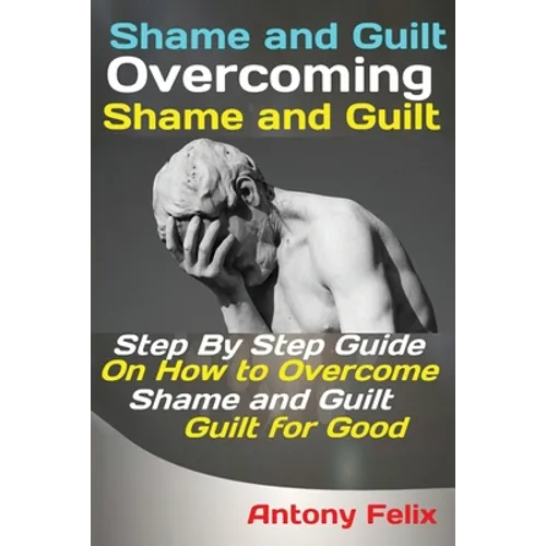 Shame and Guilt Overcoming Shame and Guilt: Step By Step Guide On How to Overcome Shame and Guilt for Good